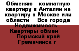 Обменяю 3 комнатную квартиру в Анталии на квартиру в Москве или области  - Все города Недвижимость » Квартиры обмен   . Пермский край,Гремячинск г.